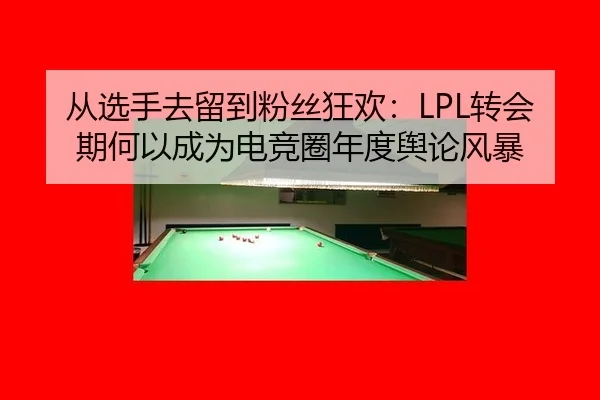 从选手去留到粉丝狂欢：LPL转会期何以成为电竞圈年度舆论风暴